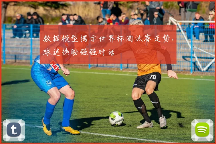 数据模型揭示世界杯淘汰赛走势，球迷热盼强强对话