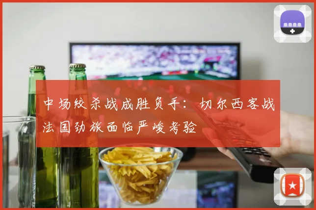 中场绞杀战成胜负手：切尔西客战法国劲旅面临严峻考验