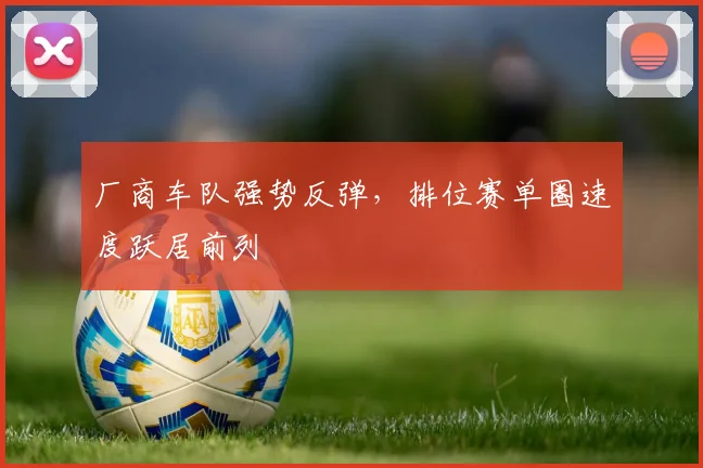厂商车队强势反弹，排位赛单圈速度跃居前列