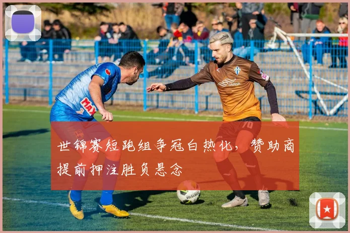 世锦赛短跑组争冠白热化，赞助商提前押注胜负悬念