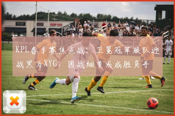 KPL春季赛焦点战：卫冕冠军狼队迎战黑马XYG，团战细节或成胜负手