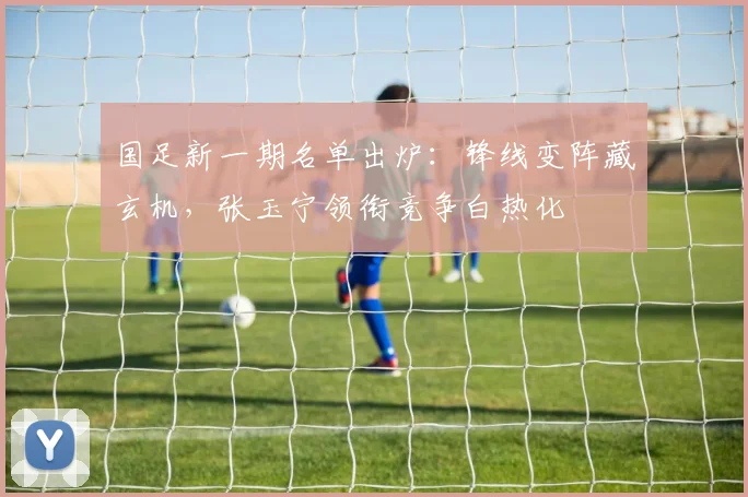 国足新一期名单出炉：锋线变阵藏玄机，张玉宁领衔竞争白热化