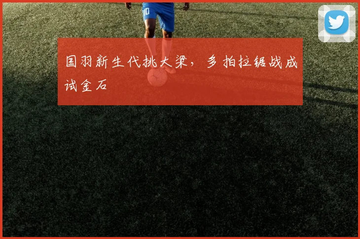 国羽新生代挑大梁，多拍拉锯战成试金石