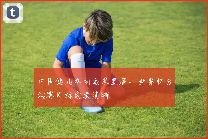 中国健儿冬训成果显著，世界杯分站赛目标愈发清晰