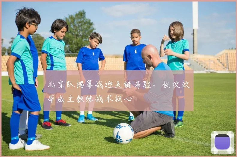 北京队揭幕战迎关键考验，快攻效率成主教练战术核心