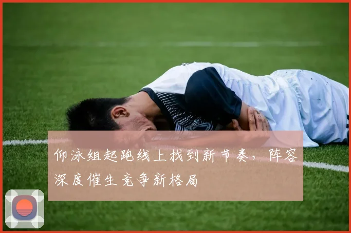 仰泳组起跑线上找到新节奏，阵容深度催生竞争新格局