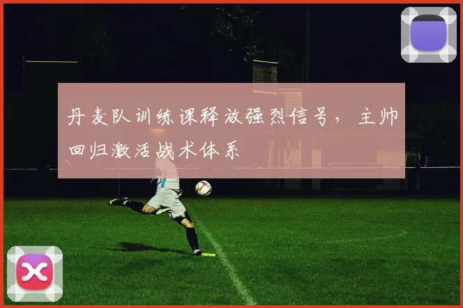 丹麦队训练课释放强烈信号，主帅回归激活战术体系