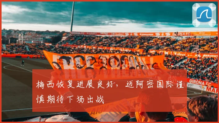 梅西恢复进展良好，迈阿密国际谨慎期待下场出战