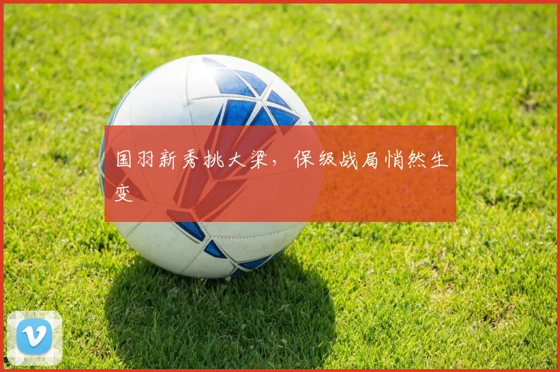 国羽新秀挑大梁，保级战局悄然生变