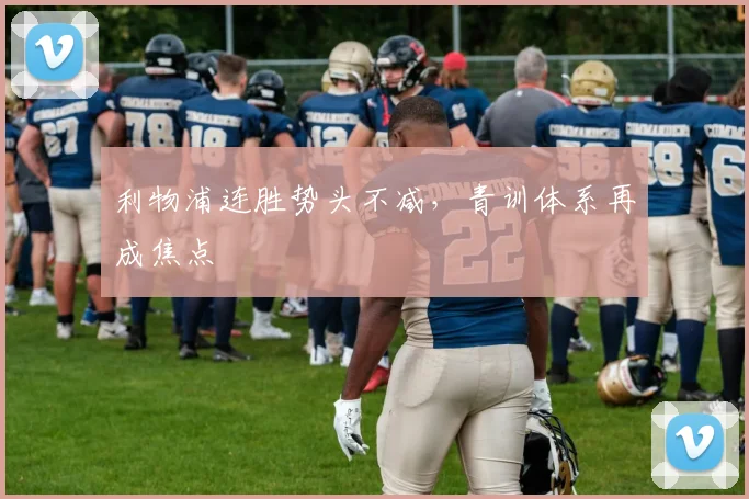 利物浦连胜势头不减，青训体系再成焦点