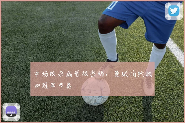 中场绞杀成晋级密码，曼城悄然找回冠军节奏