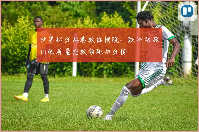 世界杯分站赛数据揭晓，欧洲劲旅训练质量指数领跑积分榜