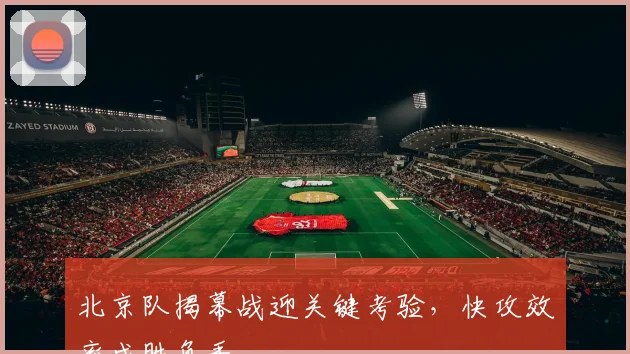 北京队揭幕战迎关键考验，快攻效率成胜负手