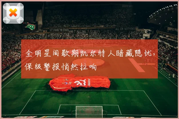 全明星间歇期凯尔特人暗藏隐忧，保级警报悄然拉响