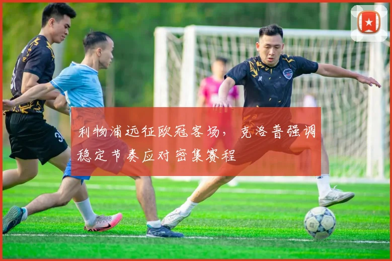 利物浦远征欧冠客场，克洛普强调稳定节奏应对密集赛程