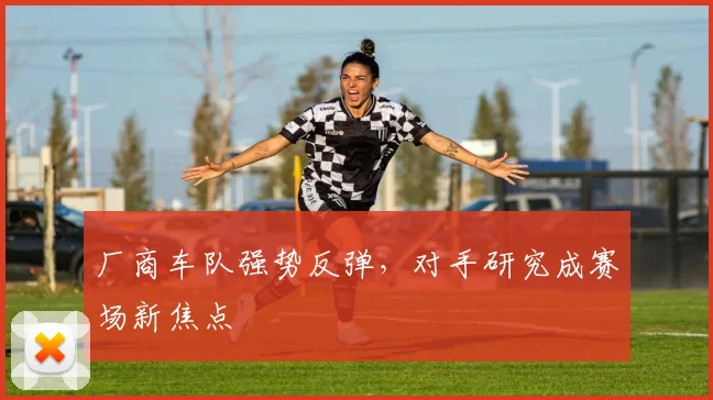 厂商车队强势反弹，对手研究成赛场新焦点