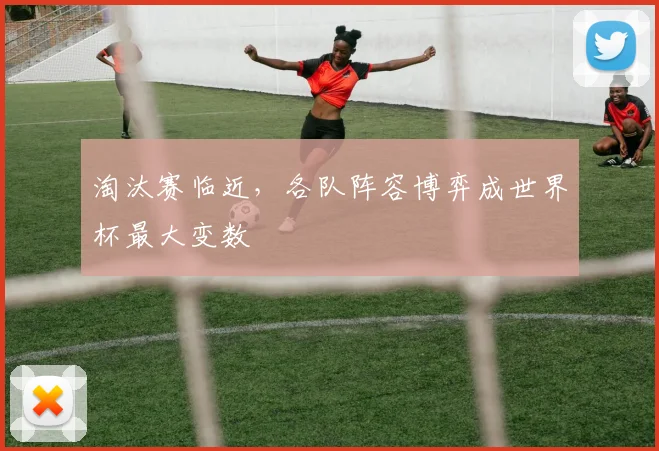 淘汰赛临近，各队阵容博弈成世界杯最大变数