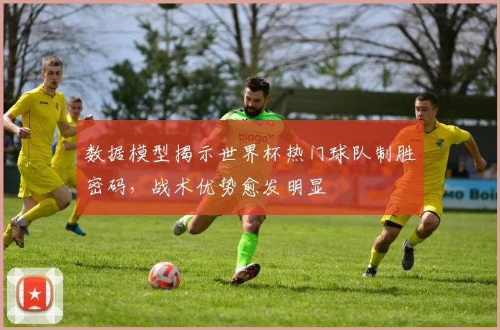 数据模型揭示世界杯热门球队制胜密码，战术优势愈发明显