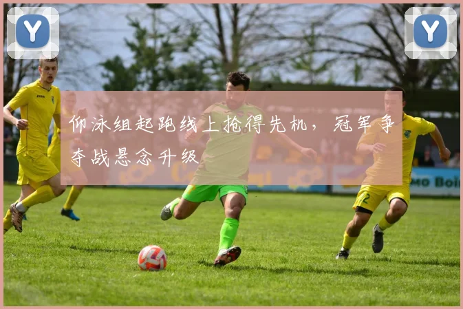 仰泳组起跑线上抢得先机，冠军争夺战悬念升级