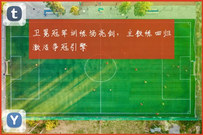 卫冕冠军训练场亮剑，主教练回归激活争冠引擎