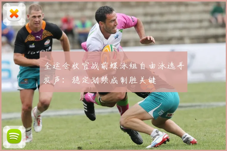 全运会收官战前蝶泳组自由泳选手发声：稳定划频成制胜关键