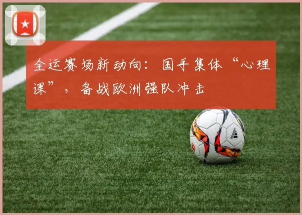 全运赛场新动向：国手集体“心理课”，备战欧洲强队冲击