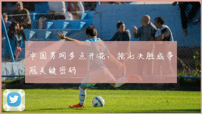 中国男网多点开花，抢七决胜成争冠关键密码