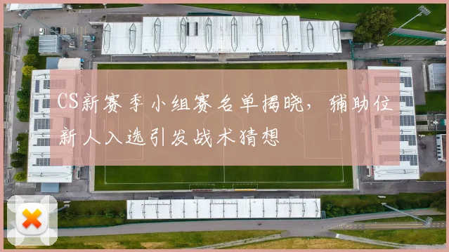 CS新赛季小组赛名单揭晓，辅助位新人入选引发战术猜想