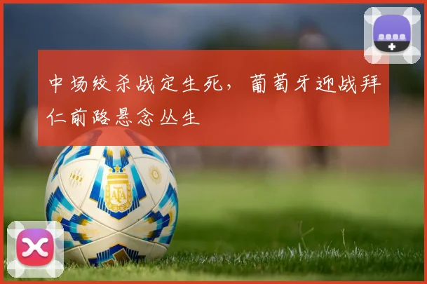 中场绞杀战定生死，葡萄牙迎战拜仁前路悬念丛生