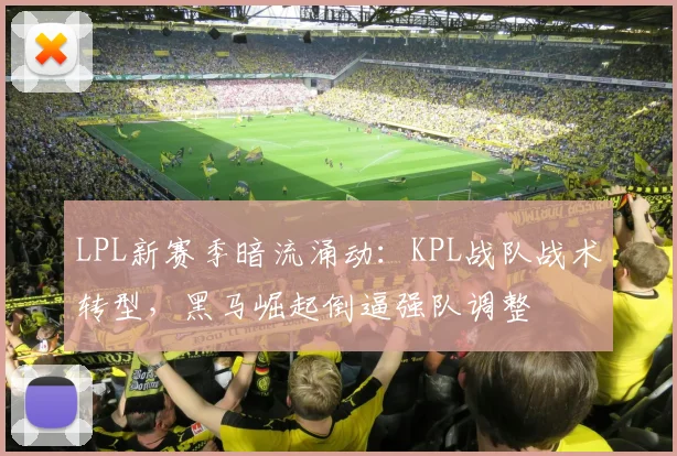 LPL新赛季暗流涌动：KPL战队战术转型，黑马崛起倒逼强队调整