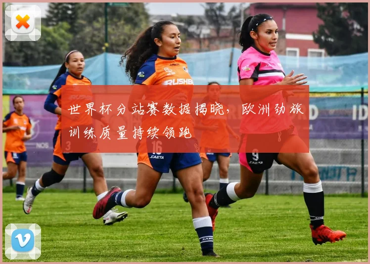 世界杯分站赛数据揭晓，欧洲劲旅训练质量持续领跑