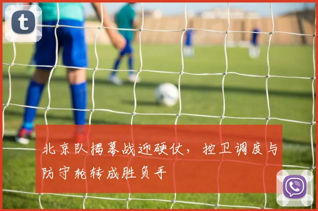 北京队揭幕战迎硬仗，控卫调度与防守轮转成胜负手