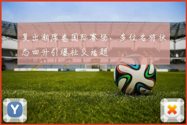 复出潮席卷国际赛场，多位名将状态回升引爆社交话题