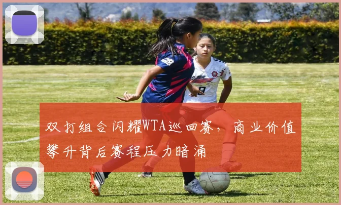 双打组合闪耀WTA巡回赛，商业价值攀升背后赛程压力暗涌