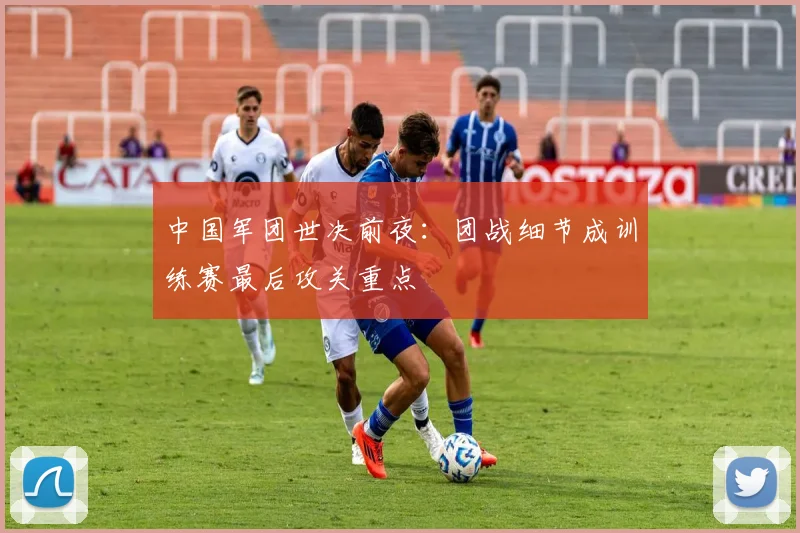 中国军团世决前夜：团战细节成训练赛最后攻关重点
