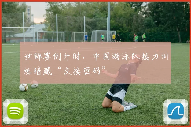 世锦赛倒计时，中国游泳队接力训练暗藏“交接密码”