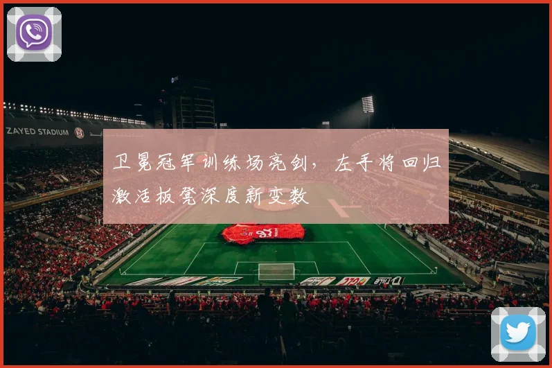 卫冕冠军训练场亮剑，左手将回归激活板凳深度新变数