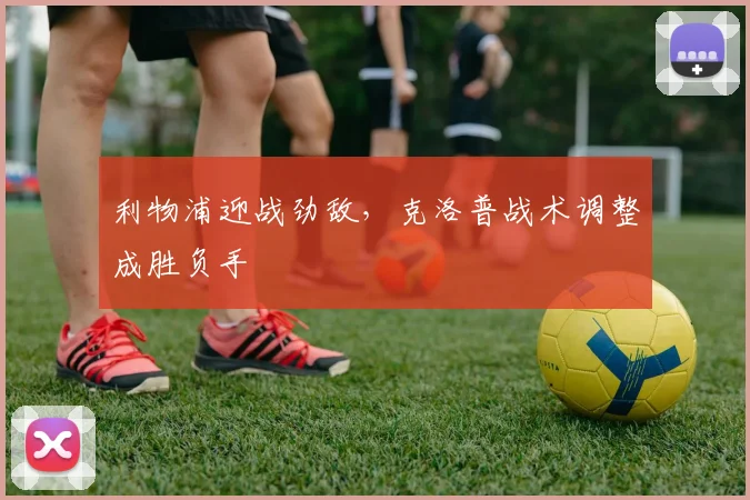 利物浦迎战劲敌，克洛普战术调整成胜负手