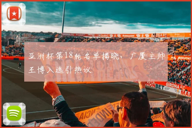亚洲杯第18轮名单揭晓，广厦主帅王博入选引热议