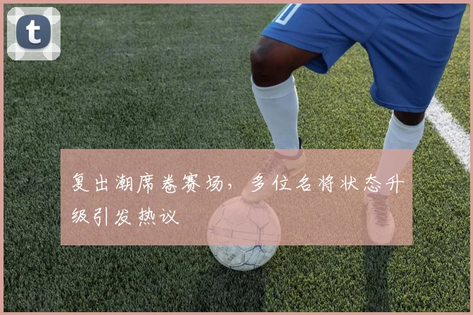 复出潮席卷赛场，多位名将状态升级引发热议