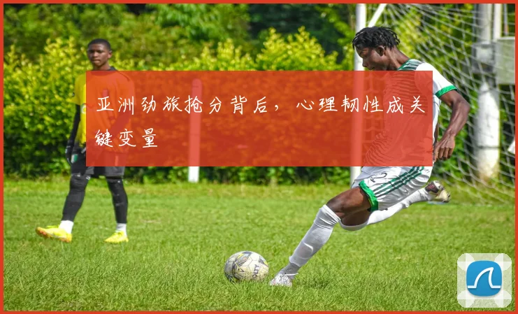 亚洲劲旅抢分背后，心理韧性成关键变量