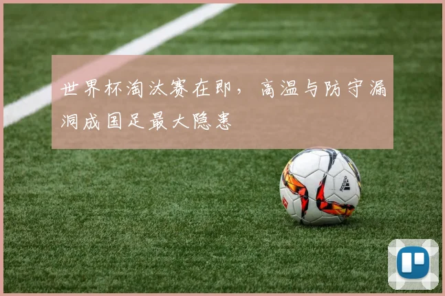 世界杯淘汰赛在即，高温与防守漏洞成国足最大隐患