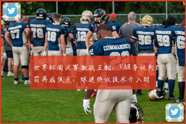 世界杯淘汰赛激战正酣，VAR争议判罚再成焦点，球迷热议技术介入时机