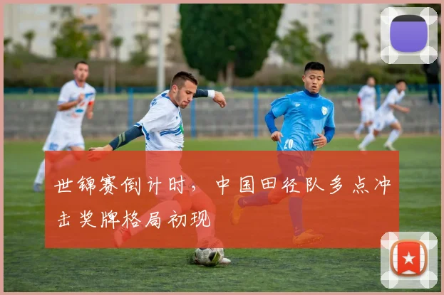 世锦赛倒计时，中国田径队多点冲击奖牌格局初现