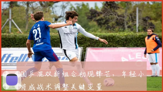 国乒混双新组合初现锋芒，年轻小将成战术调整关键变量